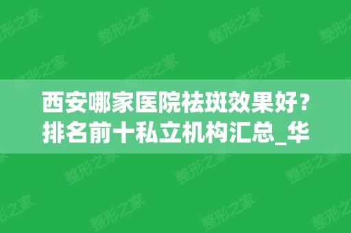 西安哪家医院祛斑效果好？排名前十私立机构汇总_华艺稳居前三