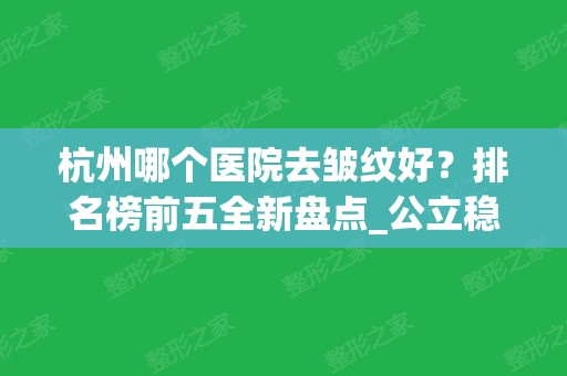 杭州哪个医院去皱纹好？排名榜前五全新盘点_公立稳居前三