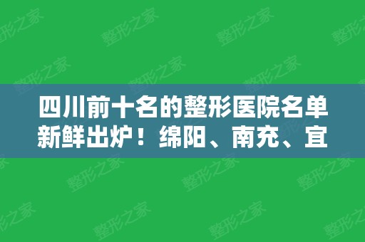 四川前十名的整形医院名单新鲜出炉！绵阳、南充、宜宾地区也有好机构上榜