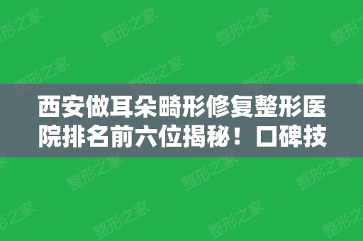 西安做耳朵畸形修复整形医院排名前六位揭秘！口碑技术、价格费用一一介绍