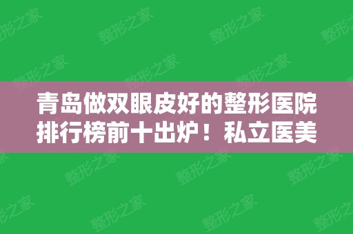 青岛做双眼皮好的整形医院排行榜前十出炉！私立医美10强口碑	、实力不同~