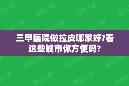 三甲医院做拉皮哪家好?看这些城市你方便吗?