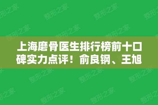 上海磨骨医生排行榜前十口碑实力点评！俞良钢、王旭东、何晋龙上榜~名次有变化