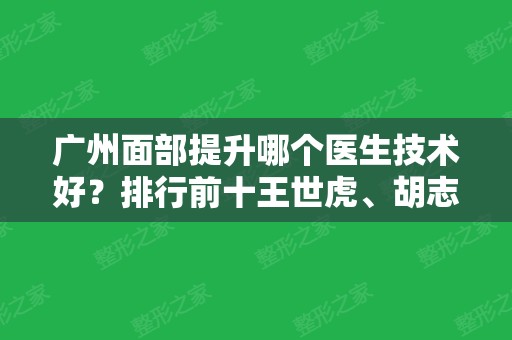 广州面部提升哪个医生技术好？排行前十王世虎、胡志奇、郝永生等谁更牛？