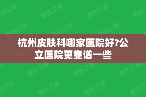 杭州皮肤科哪家医院好?公立医院更靠谱一些