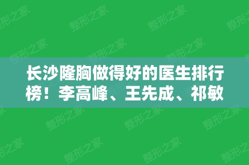 长沙隆胸做得好的医生排行榜！李高峰	、王先成、祁敏等！价格收费请知晓！