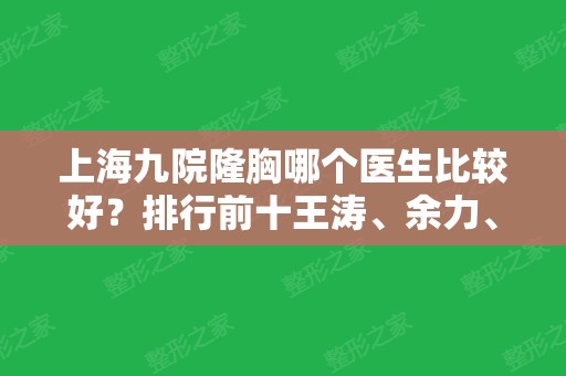 上海九院隆胸哪个医生比较好？排行前十王涛	、余力、董佳生等选择多！