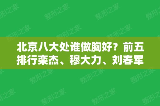 北京八大处谁做胸好？前五排行栾杰、穆大力、刘春军等技术效果总结~附价格