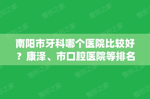 南阳市牙科哪个医院比较好？康泽、市口腔医院等排名前七位的任意选_价格公开