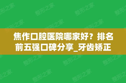 焦作口腔医院哪家好？排名前五强口碑分享_牙齿矫正手术价格在线查询