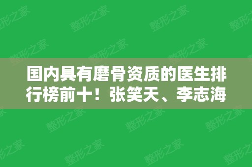 国内具有磨骨资质的医生排行榜前十！张笑天、李志海、穆雄铮等等大咖任你选~