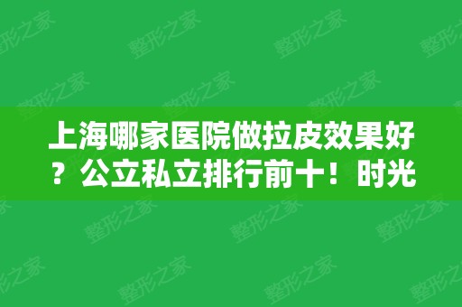 上海哪家医院做拉皮效果好？公立私立排行前十！时光、九院、伊莱美等！