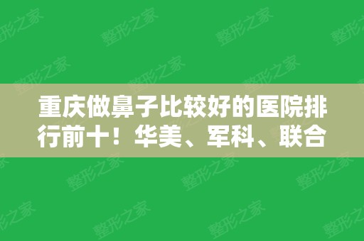 重庆做鼻子比较好的医院排行前十！华美、军科、联合丽格等私立十强入围！