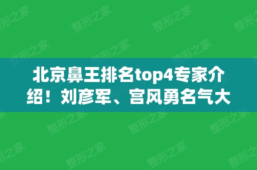 北京鼻王排名top4专家介绍！刘彦军、宫风勇名气大口碑好！案例价格同步