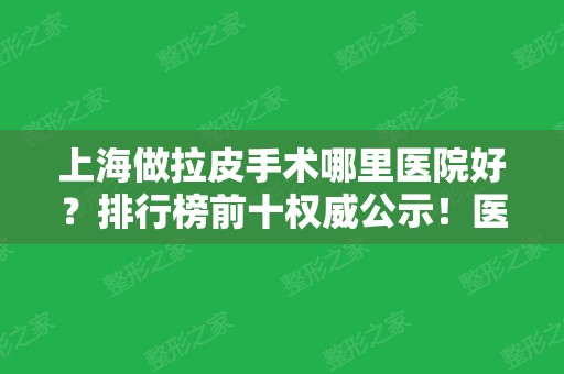 上海做拉皮手术哪里医院好？排行榜前十权威公示！医美10强口碑技术好~