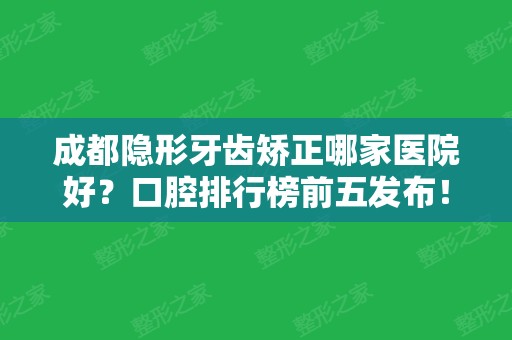 成都隐形牙齿矫正哪家医院好？口腔排行榜前五发布！医院价格合理、值得信赖~