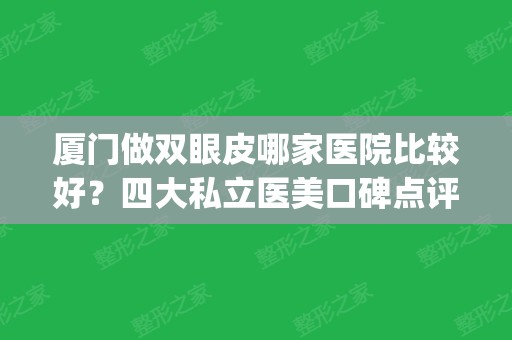 厦门做双眼皮哪家医院比较好？四大私立医美口碑点评_含价格一览