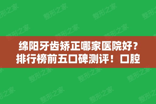 绵阳牙齿矫正哪家医院好？排行榜前五口碑测评！口腔价格收费标准如下~