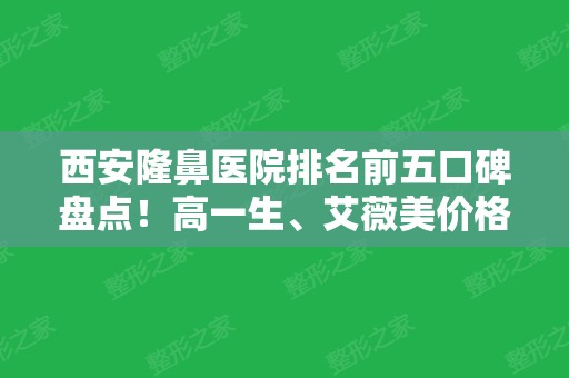 西安隆鼻医院排名前五口碑盘点！高一生、艾薇美价格实力领衔