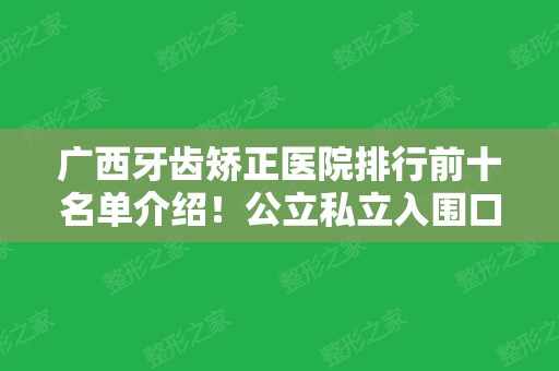 广西牙齿矫正医院排行前十名单介绍！公立私立入围口腔10强~整牙价格查询