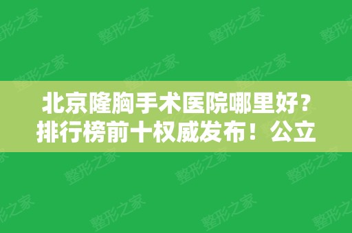 北京隆胸手术医院哪里好？排行榜前十权威发布！公立私立汇总点评~