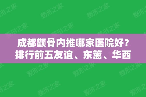 成都颧骨内推哪家医院好？排行前五友谊、东篱、华西等都具磨骨资质！