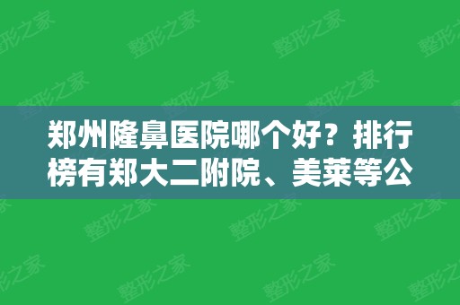 郑州隆鼻医院哪个好？排行榜有郑大二附院	、美莱等公立私立汇总前五强！