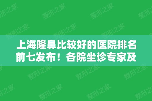 上海隆鼻比较好的医院排名前七发布！各院坐诊专家及价格标准也详细介绍了~