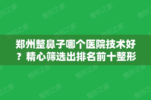 郑州整鼻子哪个医院技术好？精心筛选出排名前十整形，公立私立均有参考