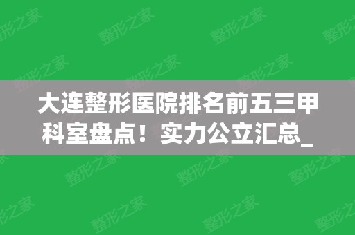 大连整形医院排名前五三甲科室盘点！实力公立汇总_含双眼皮价格查询