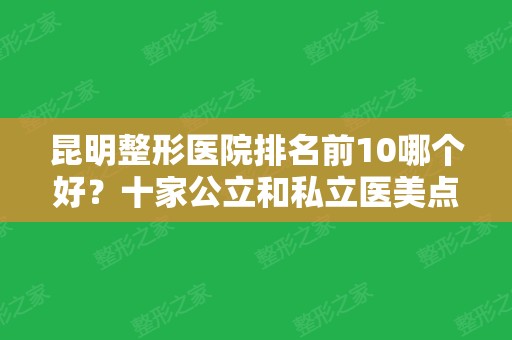 昆明整形医院排名前10哪个好？十家公立和私立医美点评了解！大华、昆医附二院价格查询