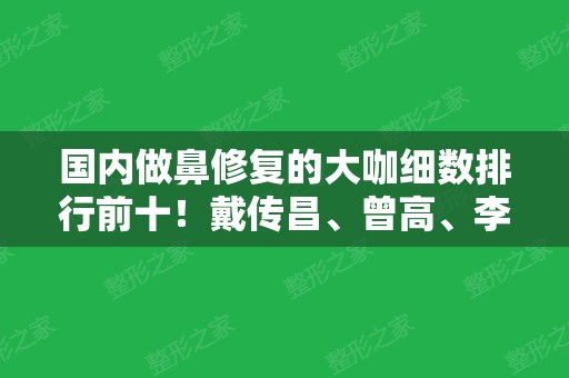 国内做鼻修复的大咖细数排行前十！戴传昌、曾高	、李劲良等实力靠前！