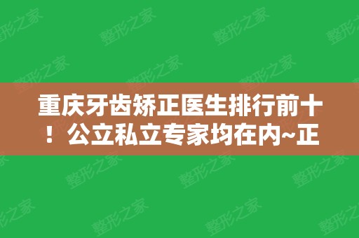 重庆牙齿矫正医生排行前十！公立私立专家均在内~正畸（整牙）价格查询