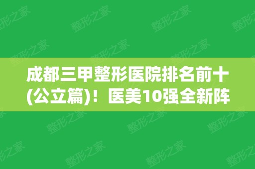 成都三甲整形医院排名前十(公立篇)！医美10强全新阵容来袭~实力口碑好