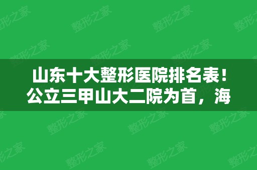 山东十大整形医院排名表！公立三甲山大二院为首	，海峡、美莱等连锁居第二三