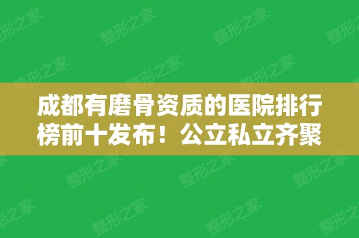 成都有磨骨资质的医院排行榜前十发布！公立私立齐聚医美10强~口碑实力相当