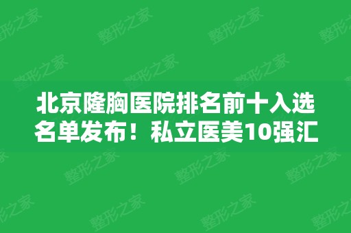 北京隆胸医院排名前十入选名单发布！私立医美10强汇总盘点~家家都是实力派