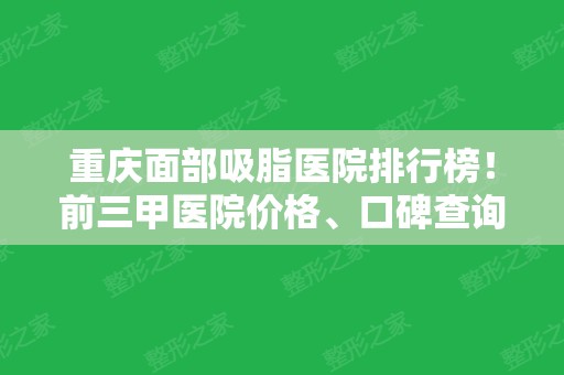 重庆面部吸脂医院排行榜！前三甲医院价格	、口碑查询！附案例前后实拍图