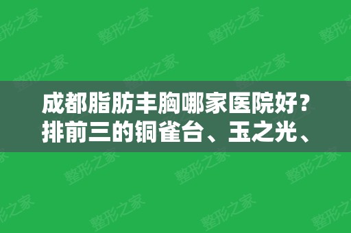 成都脂肪丰胸哪家医院好？排前三的铜雀台、玉之光、省人民医院实力比拼！价格（案例）出炉