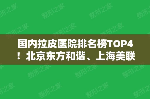 国内拉皮医院排名榜TOP4！北京东方和谐、上海美联臣等口碑机构入选~价格查询