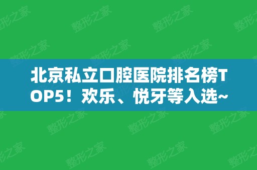 北京私立口腔医院排名榜TOP5！欢乐、悦牙等入选~整牙（牙齿）价格查询