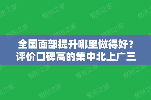 全国面部提升哪里做得好？评价口碑高的集中北上广三地！附排行榜详细名单