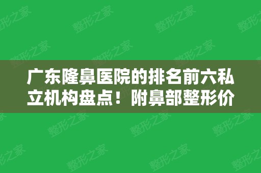 广东隆鼻医院的排名前六私立机构盘点！附鼻部整形价格明细表一览