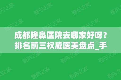 成都隆鼻医院去哪家好呀？排名前三权威医美盘点_手术价格表公布