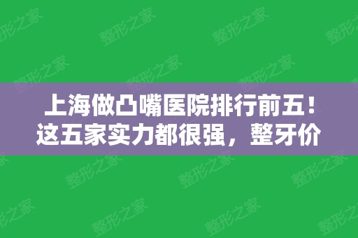 上海做凸嘴医院排行前五！这五家实力都很强，整牙价格表在线公开