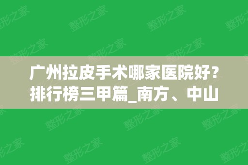 广州拉皮手术哪家医院好？排行榜三甲篇_南方、中山一院	、中山三院等已敲定！