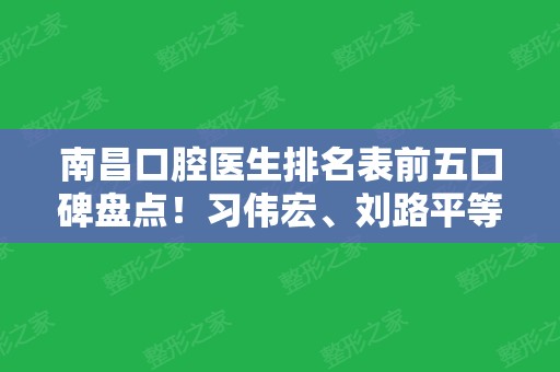 南昌口腔医生排名表前五口碑盘点！习伟宏、刘路平等专家入选！整牙价格公开