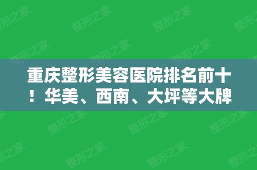 重庆整形美容医院排名前十！华美、西南、大坪等大牌领衔！内含三甲除皱案例