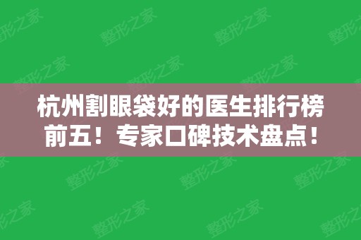 杭州割眼袋好的医生排行榜前五！专家口碑技术盘点！案例&价格一一查询