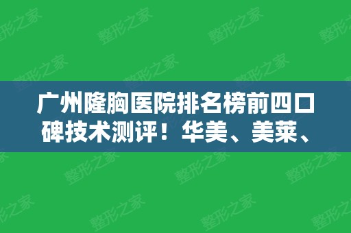 广州隆胸医院排名榜前四口碑技术测评！华美、美莱、韩妃入围~整形价格查询